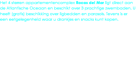 Het 4 sterren appartementencomplex Rocas del Mar ligt direct aan de Atlantische Oceaan en beschikt over 3 prachtige zwembaden. U heeft (gratis) beschikking over ligbedden en parasols. Tevens is er een eetgelegenheid waar u drankjes en snacks kunt kopen.