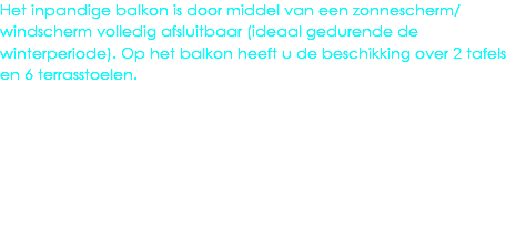 Het inpandige balkon is door middel van een zonnescherm/windscherm volledig afsluitbaar (ideaal gedurende de winterperiode). Op het balkon heeft u de beschikking over 2 tafels en 6 terrasstoelen.