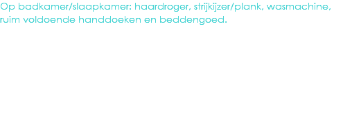 Op badkamer/slaapkamer: haardroger, strijkijzer/plank, wasmachine, ruim voldoende handdoeken en beddengoed.