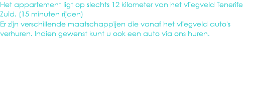 Het appartement ligt op slechts 12 kilometer van het vliegveld Tenerife Zuid. (15 minuten rijden)
Er zijn verschillende maatschappijen die vanaf het vliegveld auto's verhuren. Indien gewenst kunt u ook een auto via ons huren.
