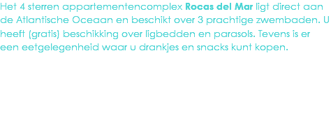 Het 4 sterren appartementencomplex Rocas del Mar ligt direct aan de Atlantische Oceaan en beschikt over 3 prachtige zwembaden. U heeft (gratis) beschikking over ligbedden en parasols. Tevens is er een eetgelegenheid waar u drankjes en snacks kunt kopen.