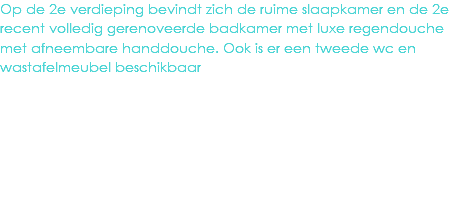 Op de 2e verdieping bevindt zich de ruime slaapkamer en de 2e recent volledig gerenoveerde badkamer met luxe regendouche met afneembare handdouche. Ook is er een tweede wc en wastafelmeubel beschikbaar